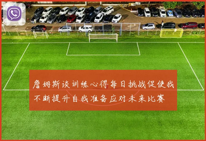 詹姆斯谈训练心得每日挑战促使我不断提升自我准备应对未来比赛