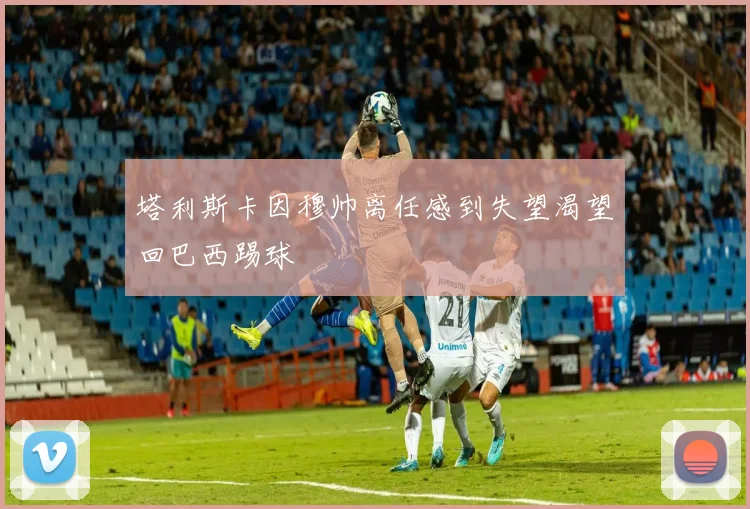 塔利斯卡因穆帅离任感到失望渴望回巴西踢球