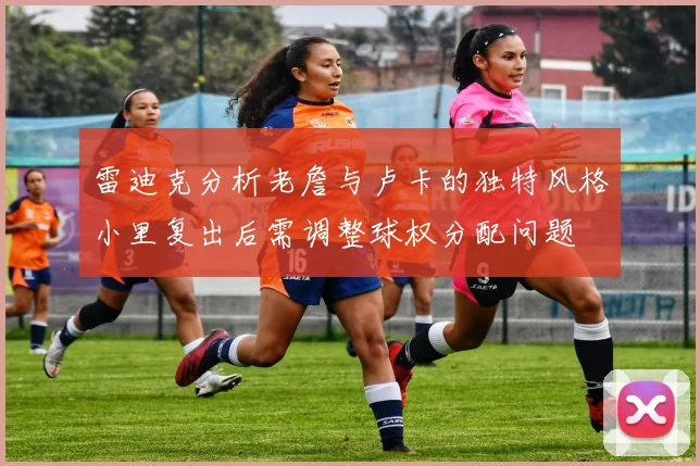 雷迪克分析老詹与卢卡的独特风格小里复出后需调整球权分配问题