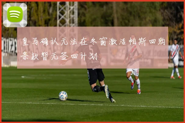 皇马确认无法在冬窗激活帕斯回购条款暂无签回计划