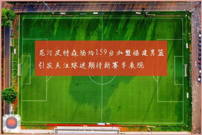 昆汀皮特森场均159分加盟福建男篮引发关注球迷期待新赛季表现