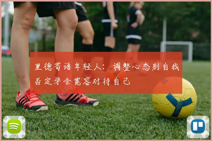 里德寄语年轻人:调整心态别自我否定学会宽容对待自己