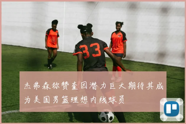 杰弗森称赞奎因潜力巨大期待其成为美国男篮理想内线球员
