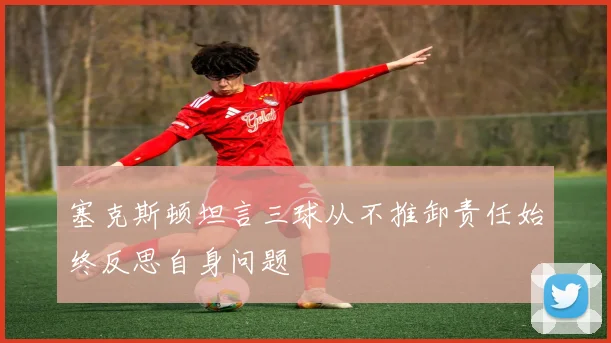 塞克斯顿坦言三球从不推卸责任始终反思自身问题