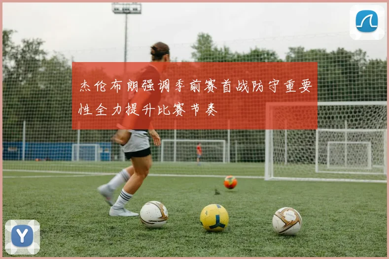 杰伦布朗强调季前赛首战防守重要性全力提升比赛节奏