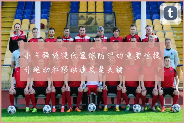 小卡强调现代篮球防守的重要性提升跑动和移动速度是关键