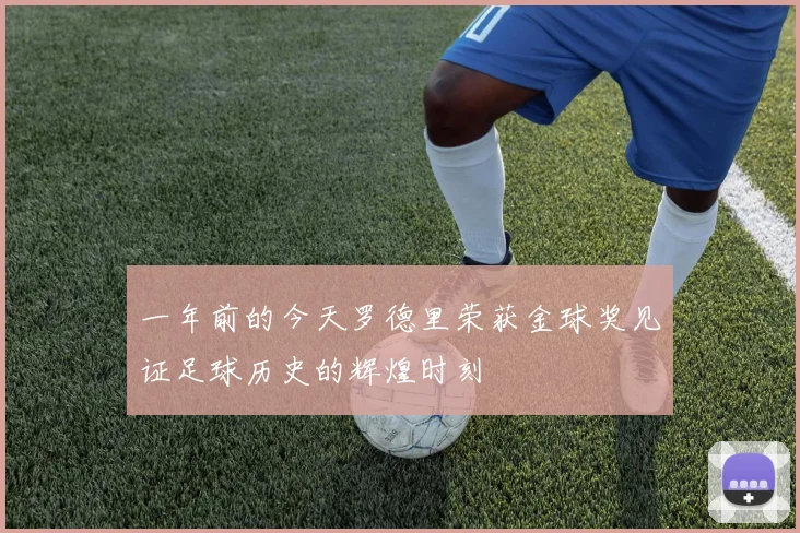 一年前的今天罗德里荣获金球奖见证足球历史的辉煌时刻