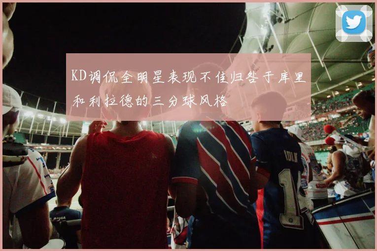 KD调侃全明星表现不佳归咎于库里和利拉德的三分球风格