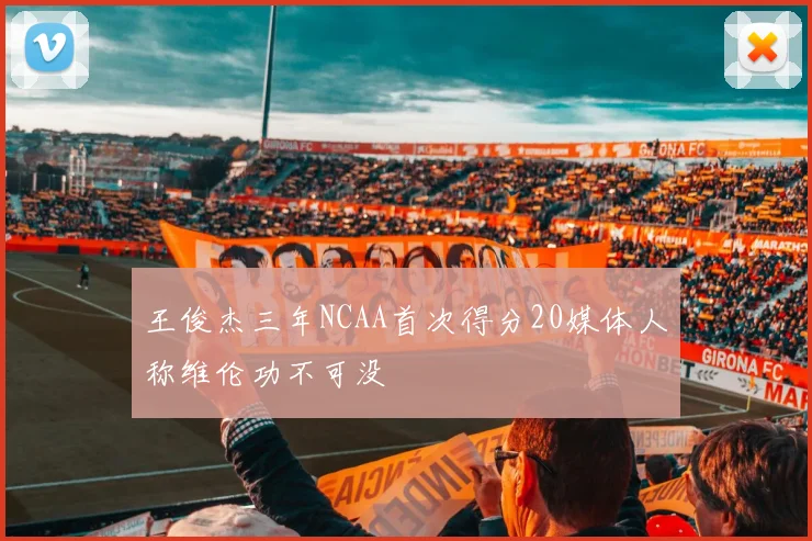王俊杰三年NCAA首次得分20媒体人称维伦功不可没