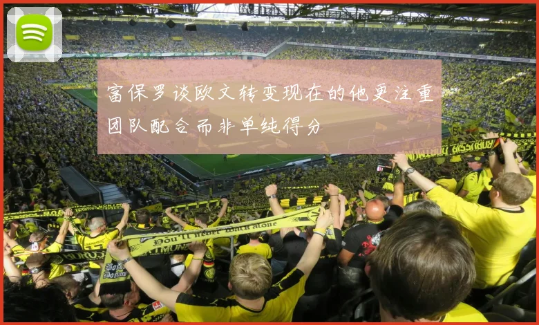 富保罗谈欧文转变现在的他更注重团队配合而非单纯得分
