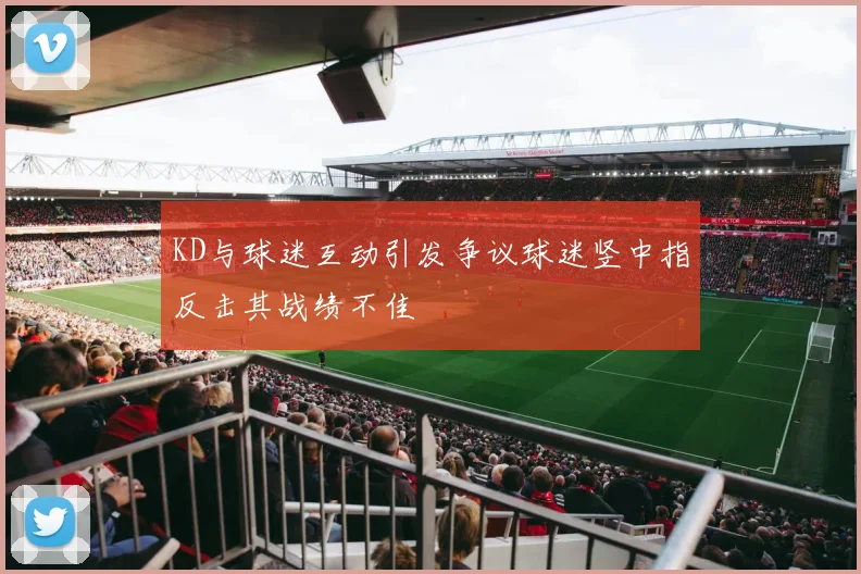 KD与球迷互动引发争议球迷竖中指反击其战绩不佳