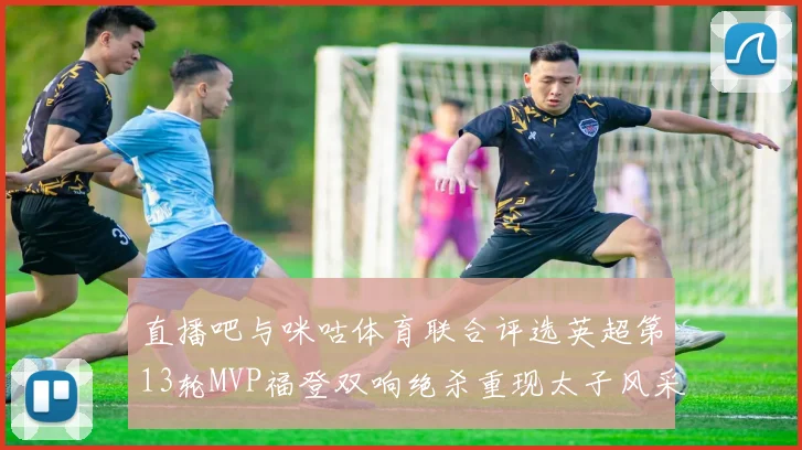 直播吧与咪咕体育联合评选英超第13轮MVP福登双响绝杀重现太子风采