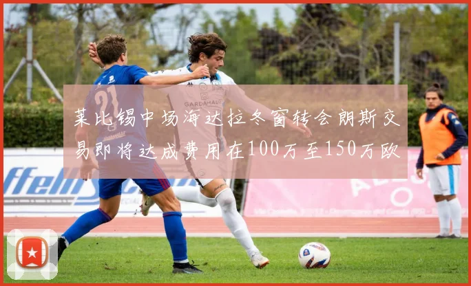 莱比锡中场海达拉冬窗转会朗斯交易即将达成费用在100万至150万欧之间