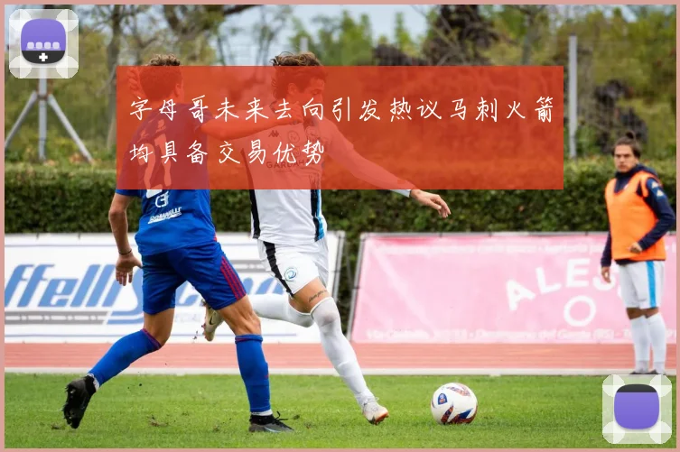 字母哥未来去向引发热议马刺火箭均具备交易优势
