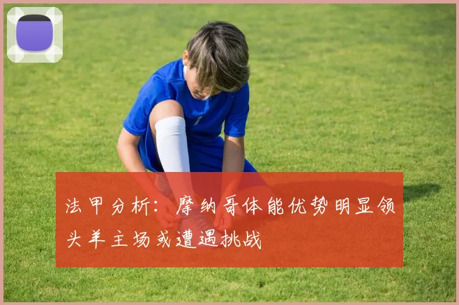 法甲分析：摩纳哥体能优势明显领头羊主场或遭遇挑战
