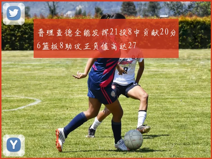 普理查德全能发挥21投8中贡献20分6篮板8助攻正负值高达27