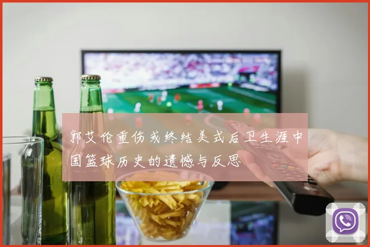 郭艾伦重伤或终结美式后卫生涯中国篮球历史的遗憾与反思