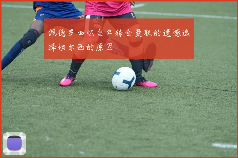 佩德罗回忆当年转会曼联的遗憾选择切尔西的原因