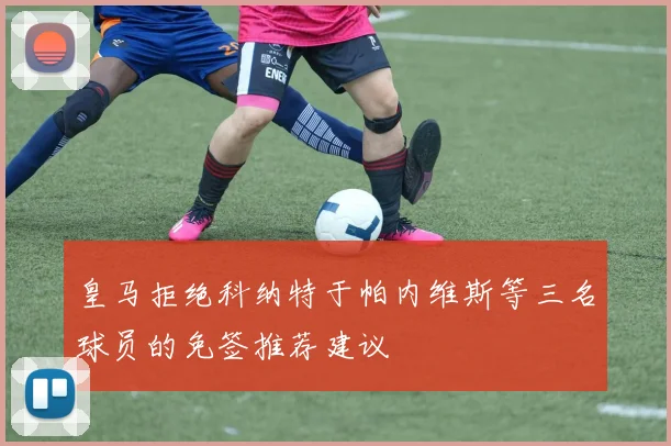 皇马拒绝科纳特于帕内维斯等三名球员的免签推荐建议