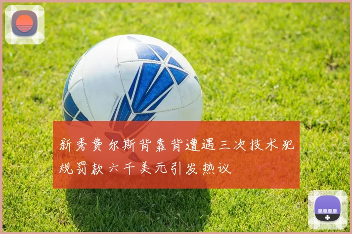 新秀费尔斯背靠背遭遇三次技术犯规罚款六千美元引发热议