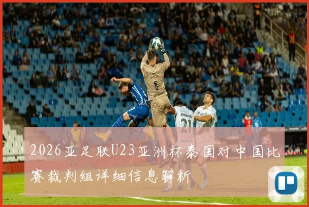 2026亚足联U23亚洲杯泰国对中国比赛裁判组详细信息解析