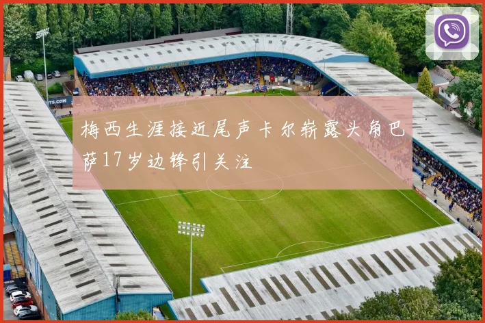 梅西生涯接近尾声卡尔崭露头角巴萨17岁边锋引关注