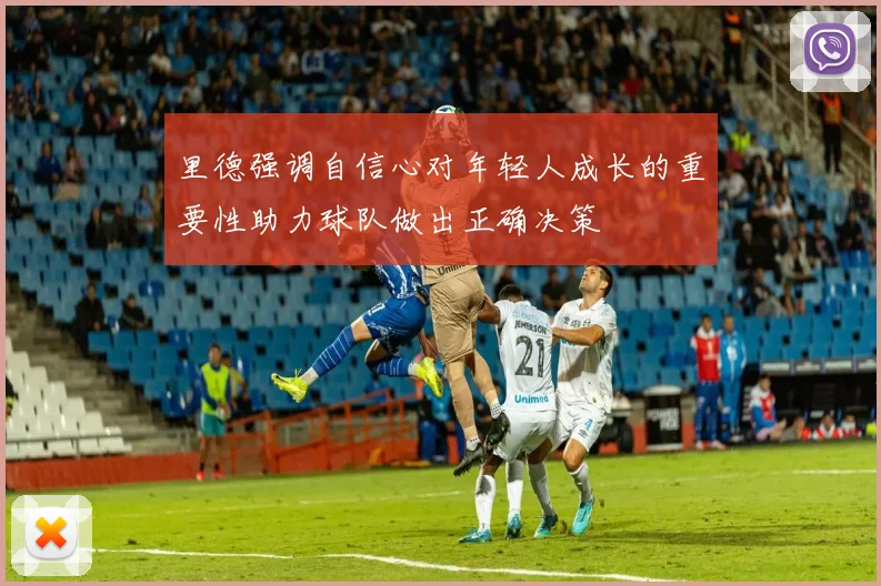 里德强调自信心对年轻人成长的重要性助力球队做出正确决策