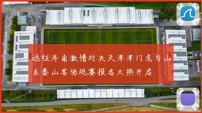 远征济南激情对决天津津门虎与山东泰山客场观赛报名火热开启