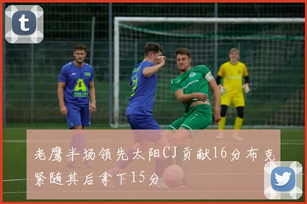 老鹰半场领先太阳CJ贡献16分布克紧随其后拿下15分