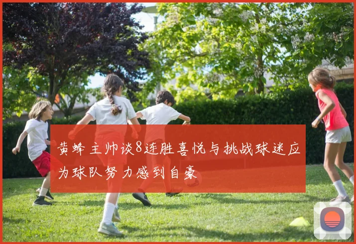 黄蜂主帅谈8连胜喜悦与挑战球迷应为球队努力感到自豪