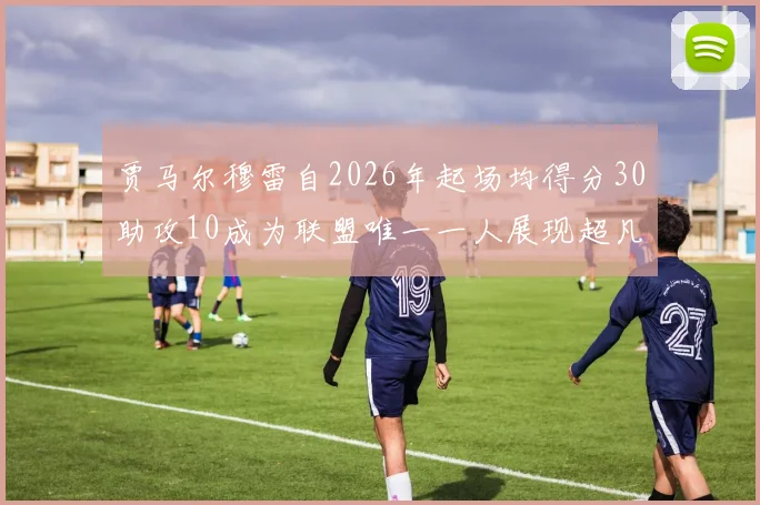 贾马尔穆雷自2026年起场均得分30助攻10成为联盟唯一一人展现超凡实力