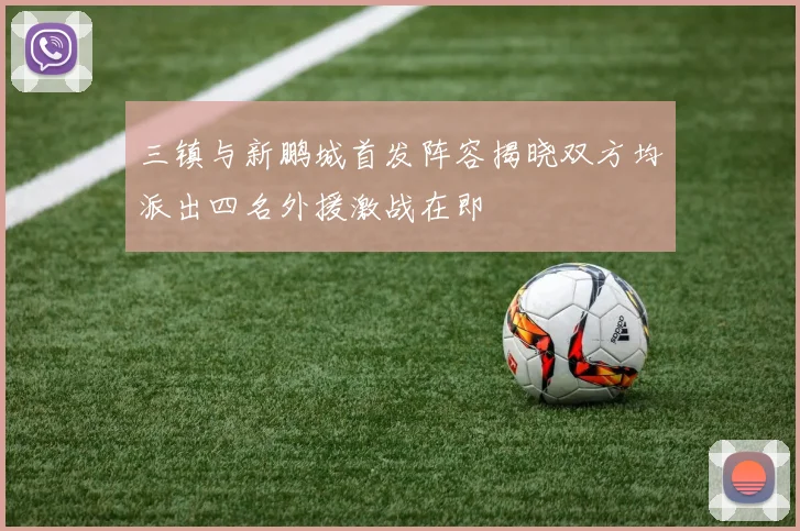 三镇与新鹏城首发阵容揭晓双方均派出四名外援激战在即