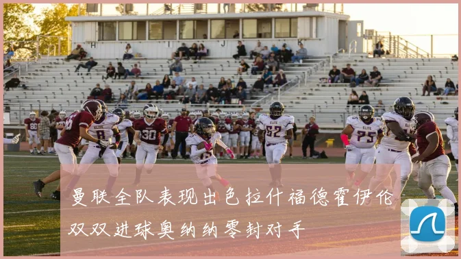 曼联全队表现出色拉什福德霍伊伦双双进球奥纳纳零封对手