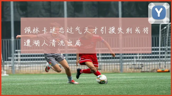 佩林卡迷恋过气天才引援失利或将遭湖人清洗出局